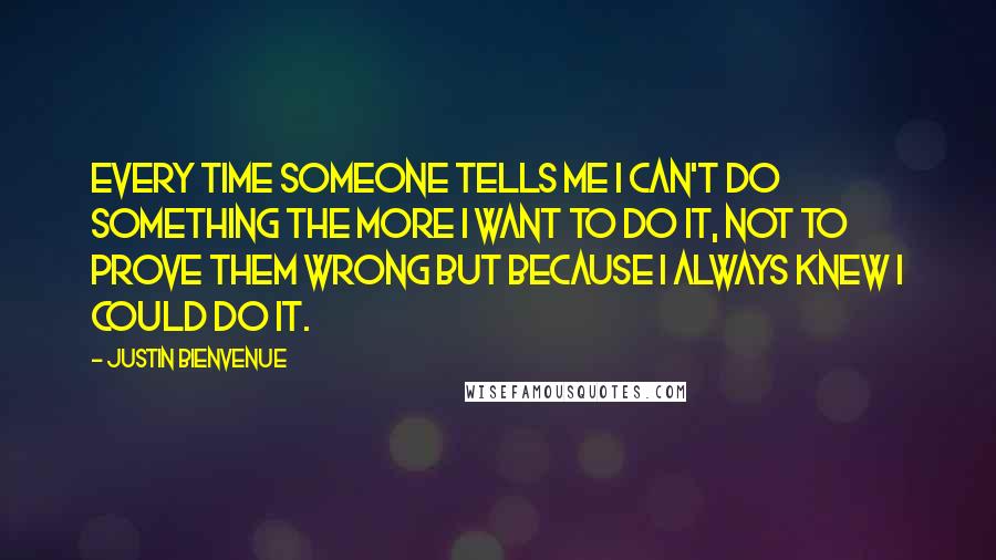 Justin Bienvenue Quotes: Every time someone tells me I can't do something the more I want to do it, not to prove them wrong but because I always knew I could do it.