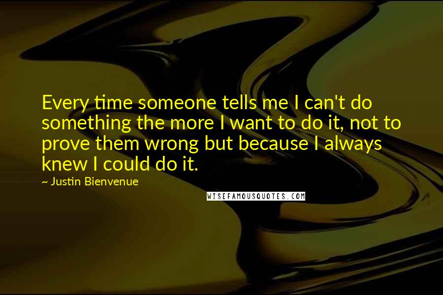 Justin Bienvenue Quotes: Every time someone tells me I can't do something the more I want to do it, not to prove them wrong but because I always knew I could do it.