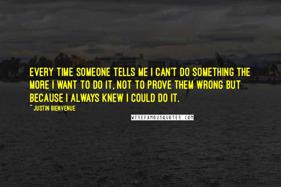 Justin Bienvenue Quotes: Every time someone tells me I can't do something the more I want to do it, not to prove them wrong but because I always knew I could do it.