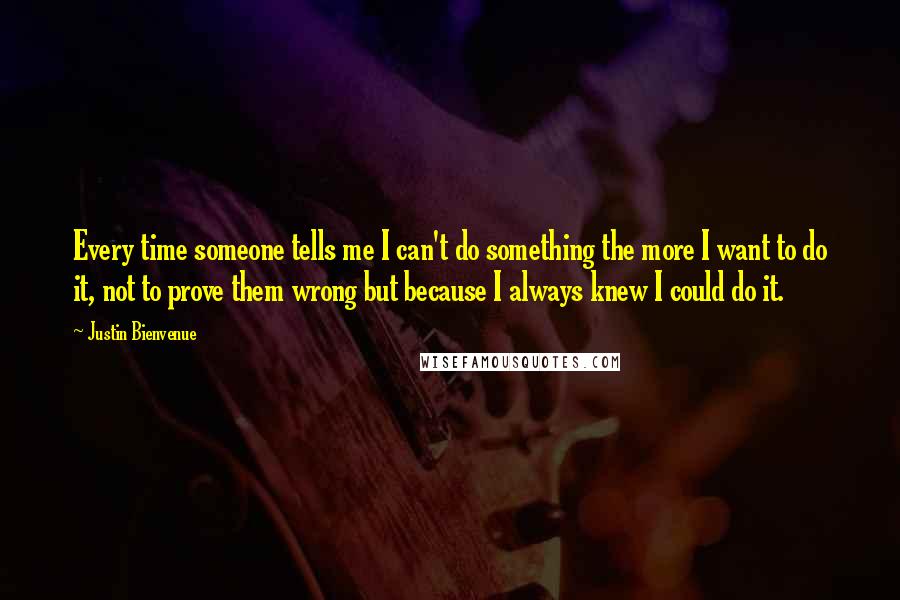 Justin Bienvenue Quotes: Every time someone tells me I can't do something the more I want to do it, not to prove them wrong but because I always knew I could do it.