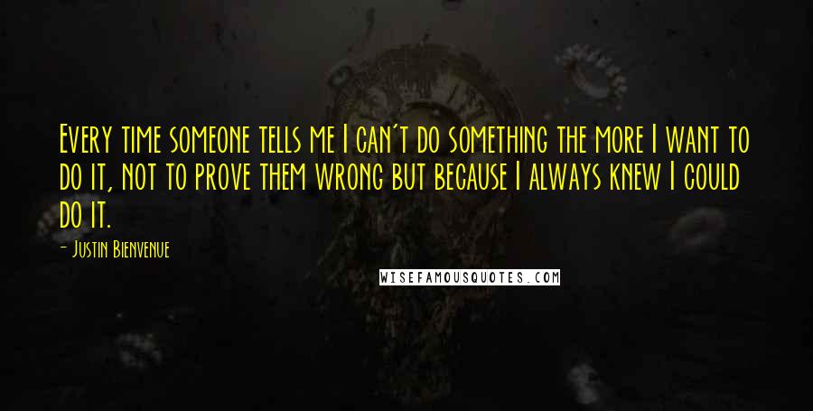 Justin Bienvenue Quotes: Every time someone tells me I can't do something the more I want to do it, not to prove them wrong but because I always knew I could do it.