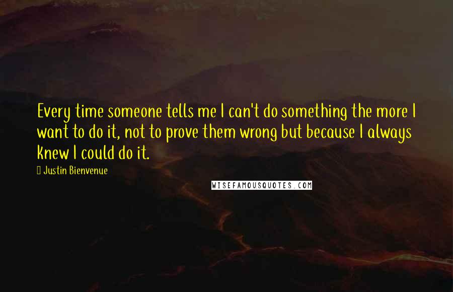 Justin Bienvenue Quotes: Every time someone tells me I can't do something the more I want to do it, not to prove them wrong but because I always knew I could do it.