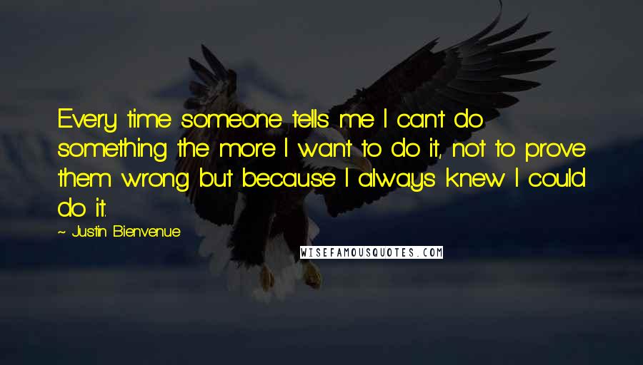 Justin Bienvenue Quotes: Every time someone tells me I can't do something the more I want to do it, not to prove them wrong but because I always knew I could do it.