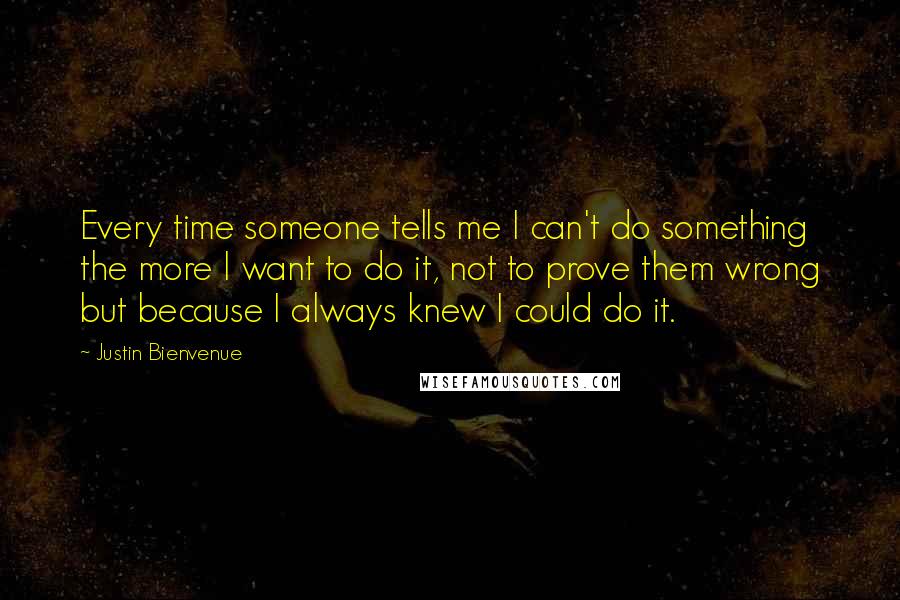 Justin Bienvenue Quotes: Every time someone tells me I can't do something the more I want to do it, not to prove them wrong but because I always knew I could do it.