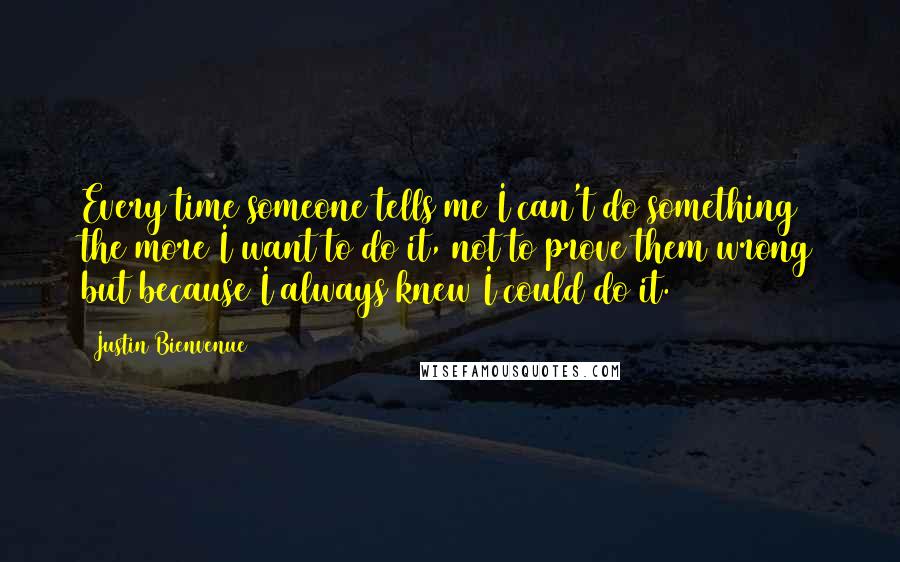 Justin Bienvenue Quotes: Every time someone tells me I can't do something the more I want to do it, not to prove them wrong but because I always knew I could do it.