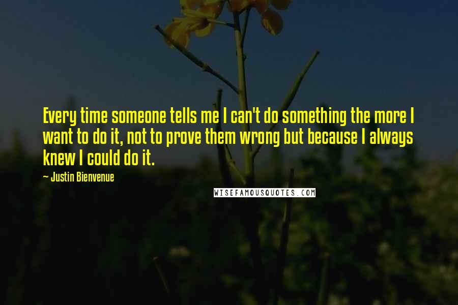 Justin Bienvenue Quotes: Every time someone tells me I can't do something the more I want to do it, not to prove them wrong but because I always knew I could do it.
