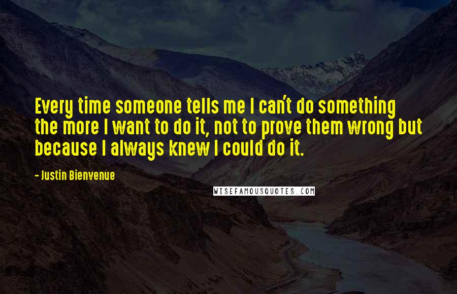 Justin Bienvenue Quotes: Every time someone tells me I can't do something the more I want to do it, not to prove them wrong but because I always knew I could do it.