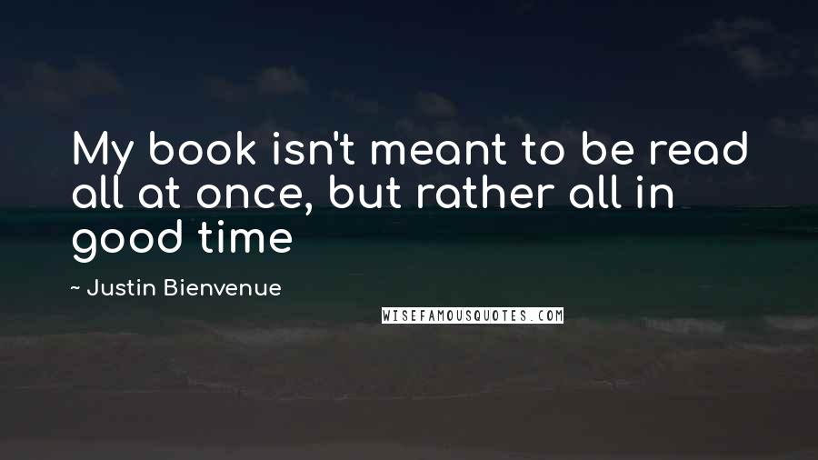 Justin Bienvenue Quotes: My book isn't meant to be read all at once, but rather all in good time