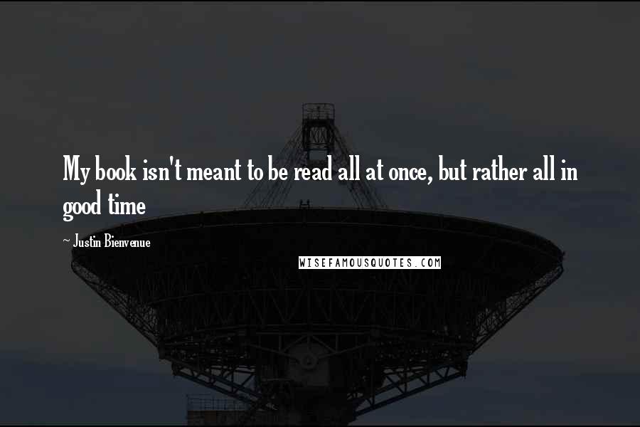 Justin Bienvenue Quotes: My book isn't meant to be read all at once, but rather all in good time