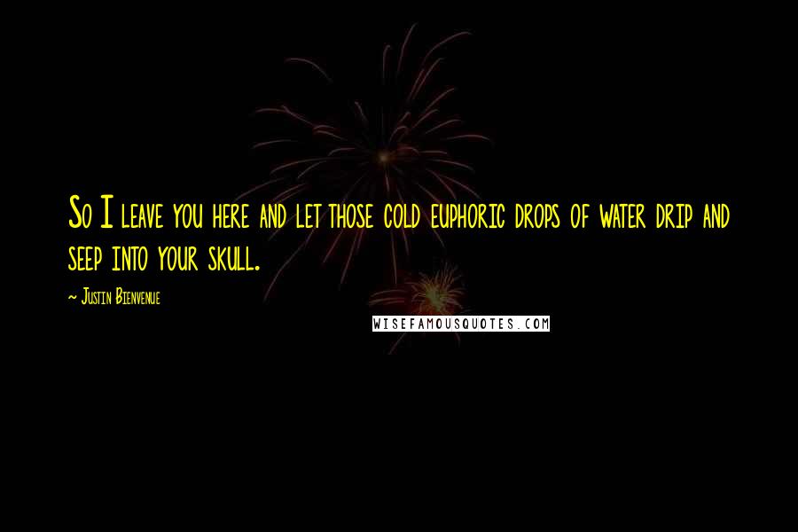 Justin Bienvenue Quotes: So I leave you here and let those cold euphoric drops of water drip and seep into your skull.