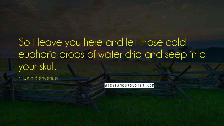 Justin Bienvenue Quotes: So I leave you here and let those cold euphoric drops of water drip and seep into your skull.