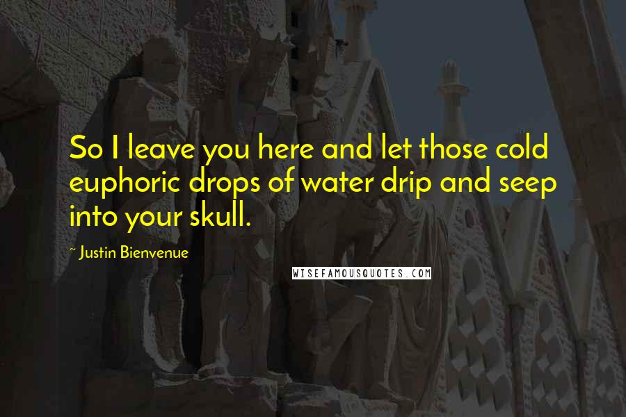 Justin Bienvenue Quotes: So I leave you here and let those cold euphoric drops of water drip and seep into your skull.