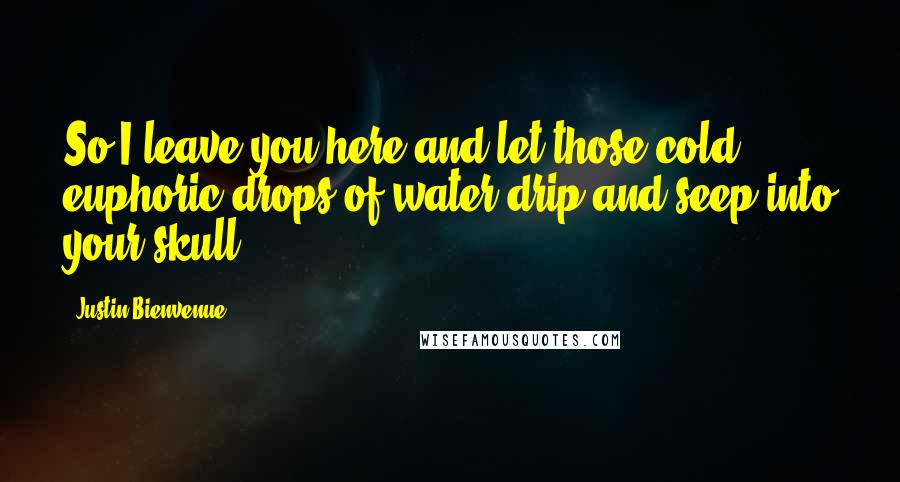 Justin Bienvenue Quotes: So I leave you here and let those cold euphoric drops of water drip and seep into your skull.