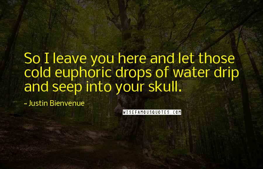 Justin Bienvenue Quotes: So I leave you here and let those cold euphoric drops of water drip and seep into your skull.