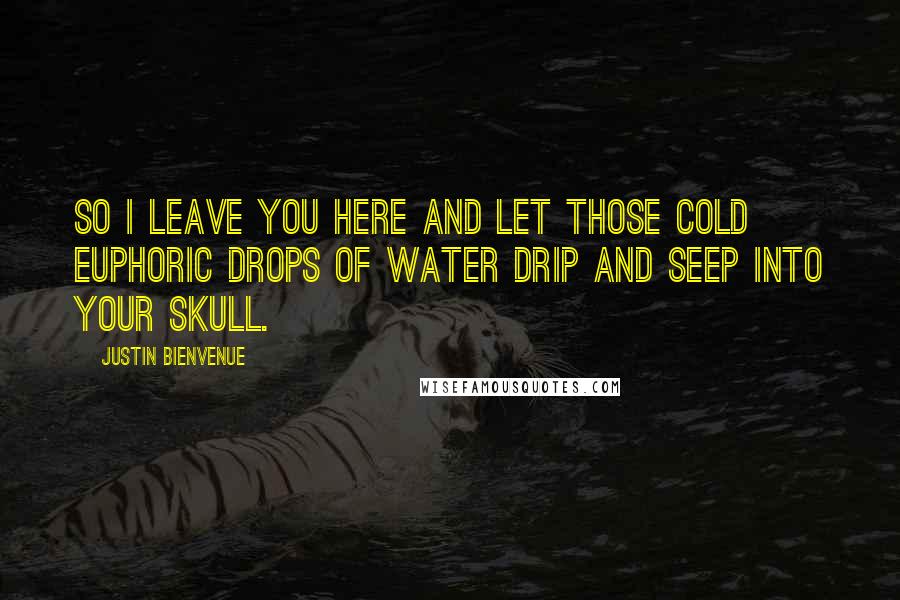 Justin Bienvenue Quotes: So I leave you here and let those cold euphoric drops of water drip and seep into your skull.