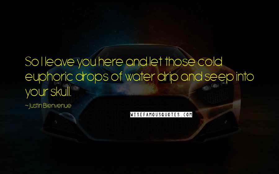 Justin Bienvenue Quotes: So I leave you here and let those cold euphoric drops of water drip and seep into your skull.