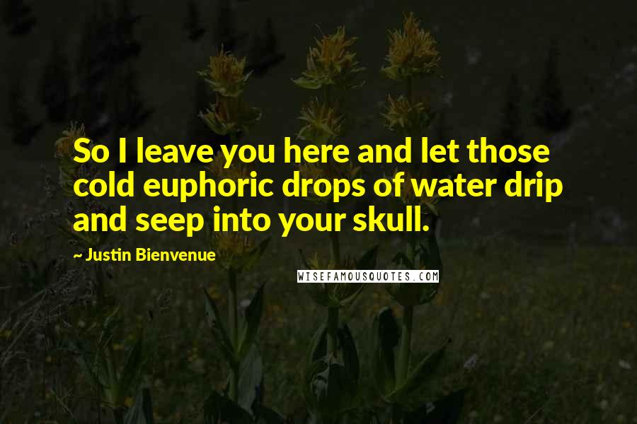 Justin Bienvenue Quotes: So I leave you here and let those cold euphoric drops of water drip and seep into your skull.