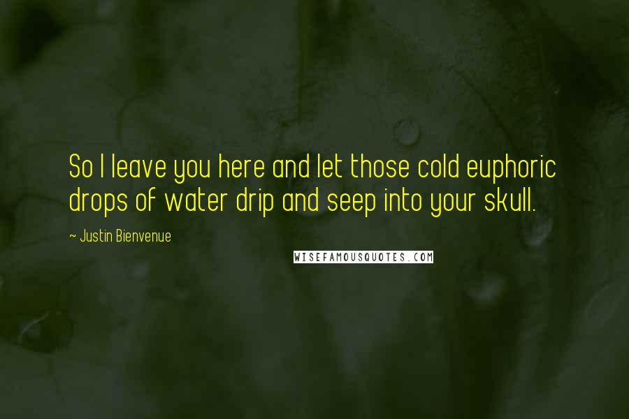 Justin Bienvenue Quotes: So I leave you here and let those cold euphoric drops of water drip and seep into your skull.