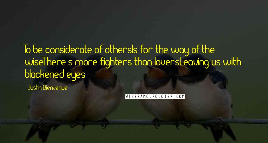 Justin Bienvenue Quotes: To be considerate of othersIs for the way of the wiseThere's more fighters than loversLeaving us with blackened eyes