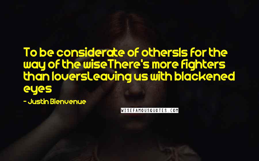 Justin Bienvenue Quotes: To be considerate of othersIs for the way of the wiseThere's more fighters than loversLeaving us with blackened eyes