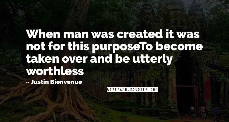 Justin Bienvenue Quotes: When man was created it was not for this purposeTo become taken over and be utterly worthless