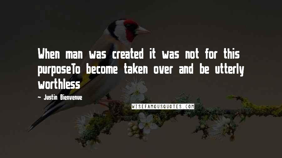 Justin Bienvenue Quotes: When man was created it was not for this purposeTo become taken over and be utterly worthless