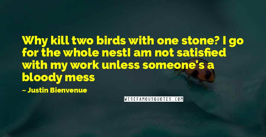 Justin Bienvenue Quotes: Why kill two birds with one stone? I go for the whole nestI am not satisfied with my work unless someone's a bloody mess
