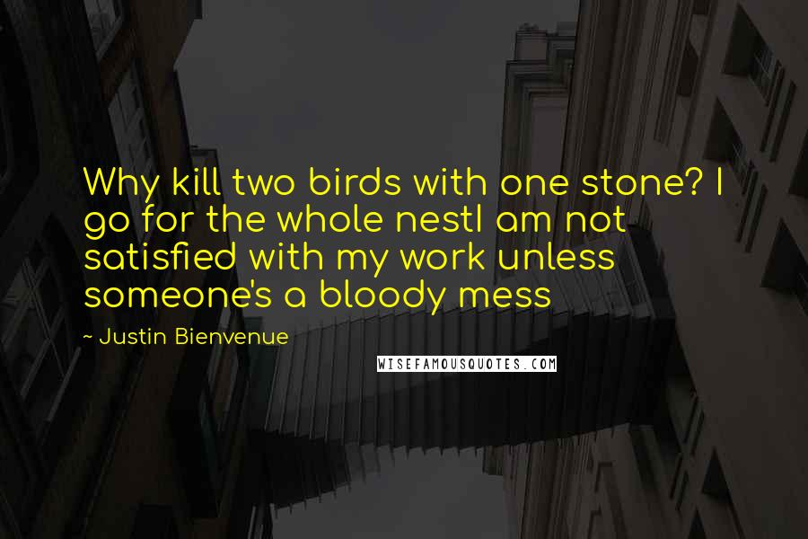 Justin Bienvenue Quotes: Why kill two birds with one stone? I go for the whole nestI am not satisfied with my work unless someone's a bloody mess