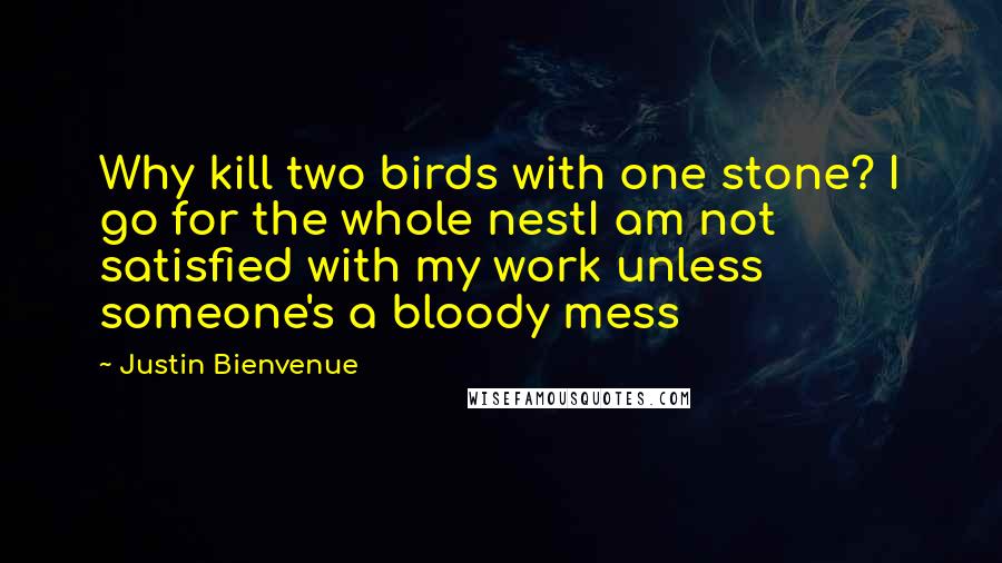 Justin Bienvenue Quotes: Why kill two birds with one stone? I go for the whole nestI am not satisfied with my work unless someone's a bloody mess