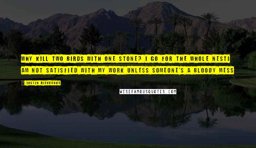 Justin Bienvenue Quotes: Why kill two birds with one stone? I go for the whole nestI am not satisfied with my work unless someone's a bloody mess