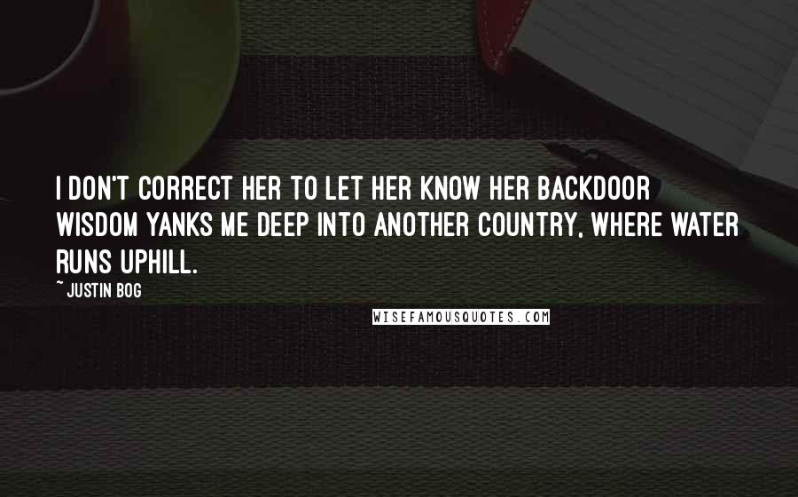 Justin Bog Quotes: I don't correct her to let her know her backdoor wisdom yanks me deep into another country, where water runs uphill.