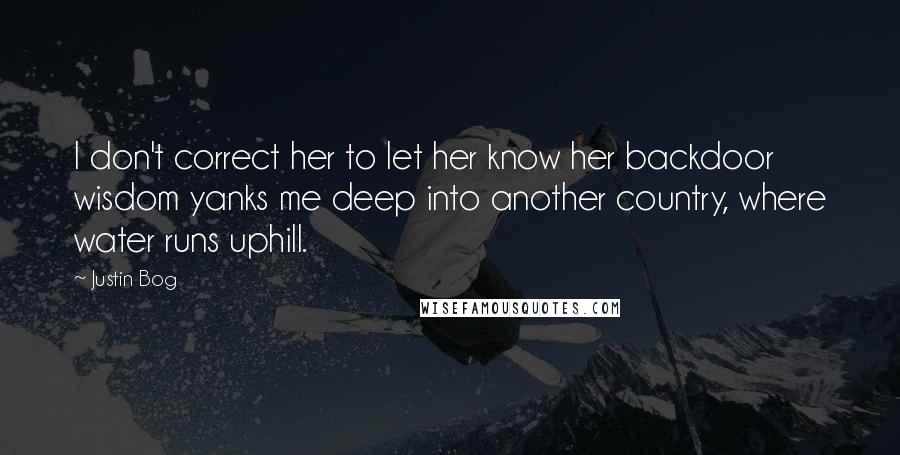 Justin Bog Quotes: I don't correct her to let her know her backdoor wisdom yanks me deep into another country, where water runs uphill.