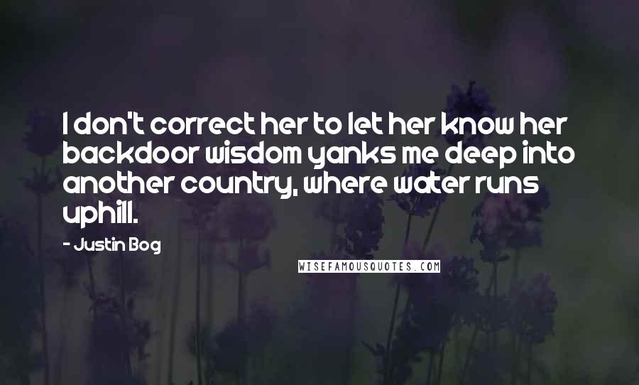 Justin Bog Quotes: I don't correct her to let her know her backdoor wisdom yanks me deep into another country, where water runs uphill.