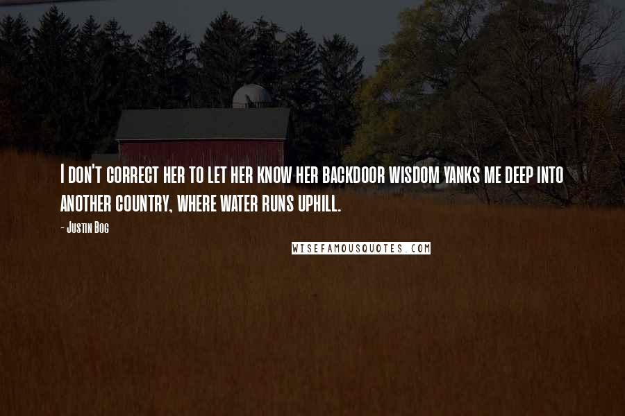 Justin Bog Quotes: I don't correct her to let her know her backdoor wisdom yanks me deep into another country, where water runs uphill.