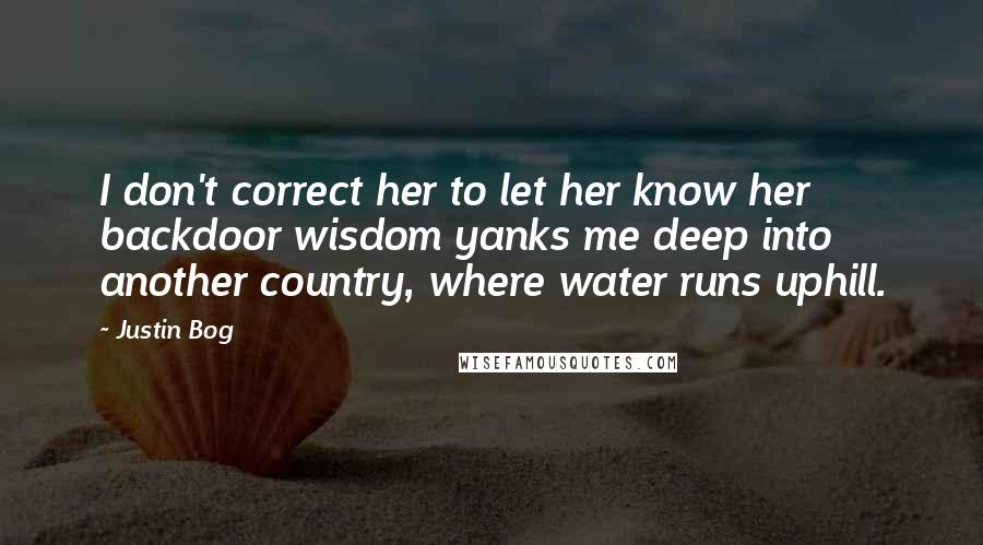 Justin Bog Quotes: I don't correct her to let her know her backdoor wisdom yanks me deep into another country, where water runs uphill.