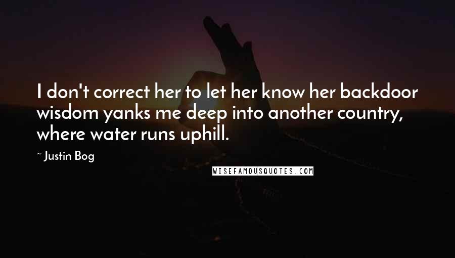 Justin Bog Quotes: I don't correct her to let her know her backdoor wisdom yanks me deep into another country, where water runs uphill.