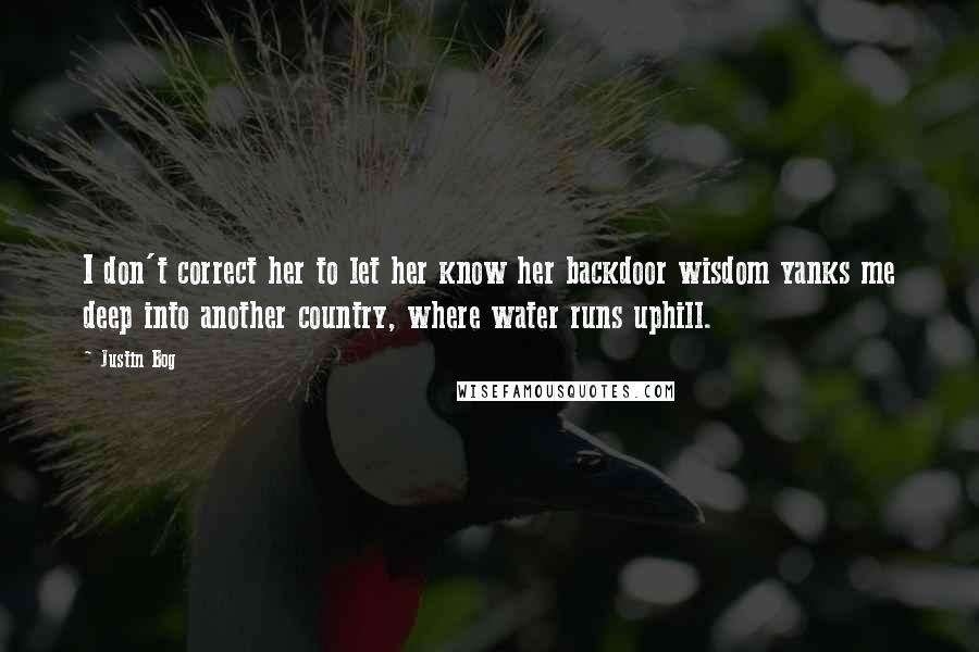 Justin Bog Quotes: I don't correct her to let her know her backdoor wisdom yanks me deep into another country, where water runs uphill.