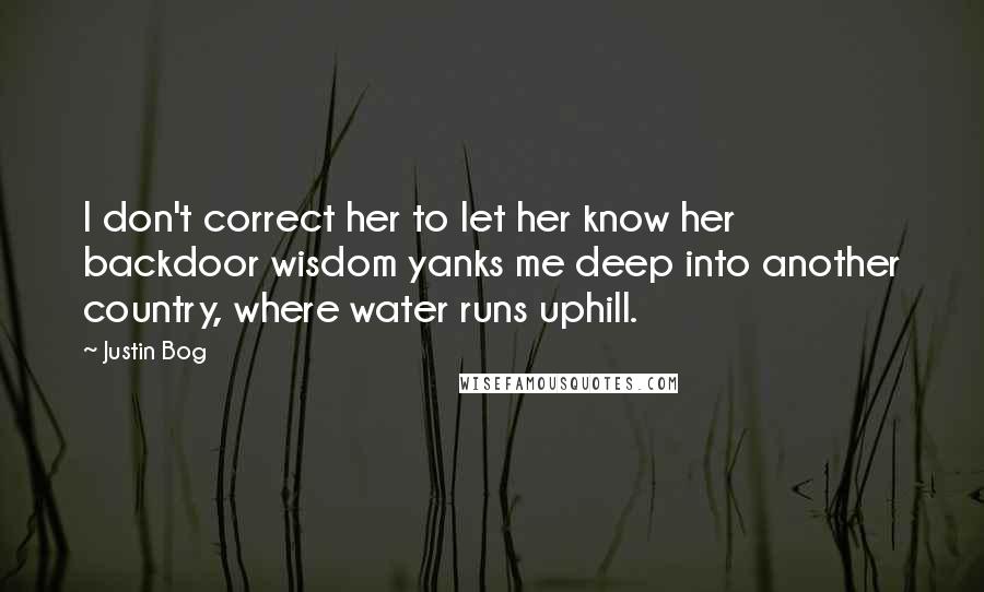Justin Bog Quotes: I don't correct her to let her know her backdoor wisdom yanks me deep into another country, where water runs uphill.