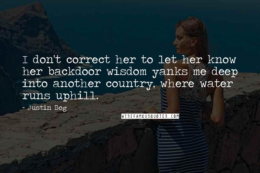Justin Bog Quotes: I don't correct her to let her know her backdoor wisdom yanks me deep into another country, where water runs uphill.