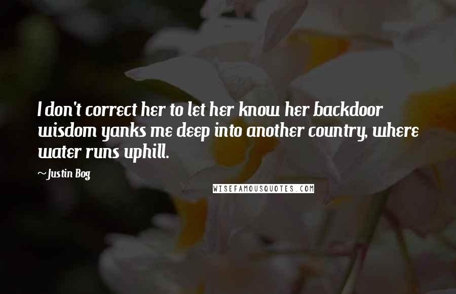 Justin Bog Quotes: I don't correct her to let her know her backdoor wisdom yanks me deep into another country, where water runs uphill.