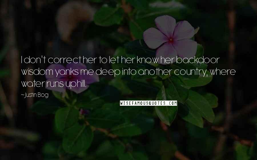 Justin Bog Quotes: I don't correct her to let her know her backdoor wisdom yanks me deep into another country, where water runs uphill.