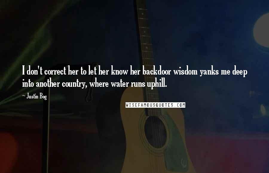 Justin Bog Quotes: I don't correct her to let her know her backdoor wisdom yanks me deep into another country, where water runs uphill.