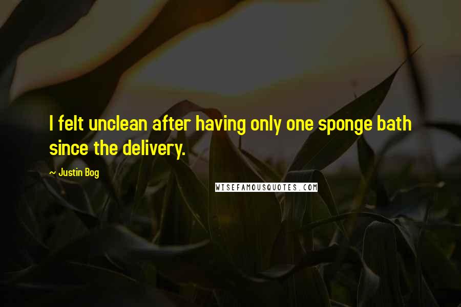 Justin Bog Quotes: I felt unclean after having only one sponge bath since the delivery.