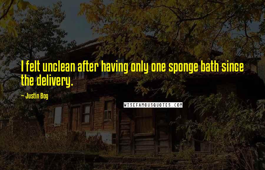 Justin Bog Quotes: I felt unclean after having only one sponge bath since the delivery.
