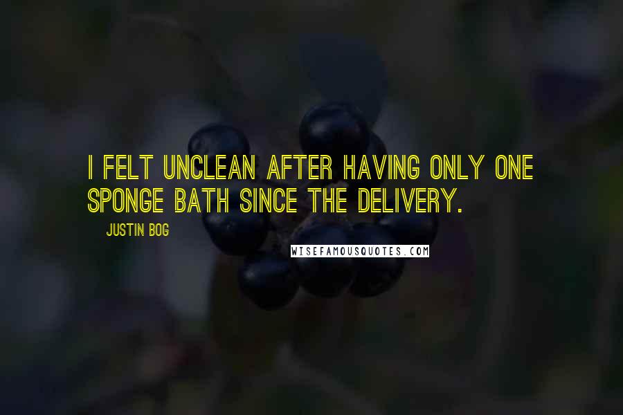 Justin Bog Quotes: I felt unclean after having only one sponge bath since the delivery.