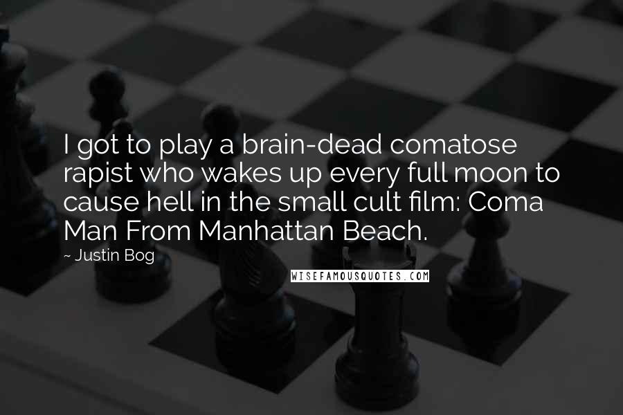 Justin Bog Quotes: I got to play a brain-dead comatose rapist who wakes up every full moon to cause hell in the small cult film: Coma Man From Manhattan Beach.