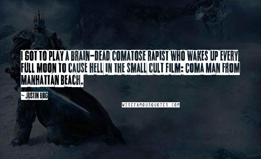 Justin Bog Quotes: I got to play a brain-dead comatose rapist who wakes up every full moon to cause hell in the small cult film: Coma Man From Manhattan Beach.