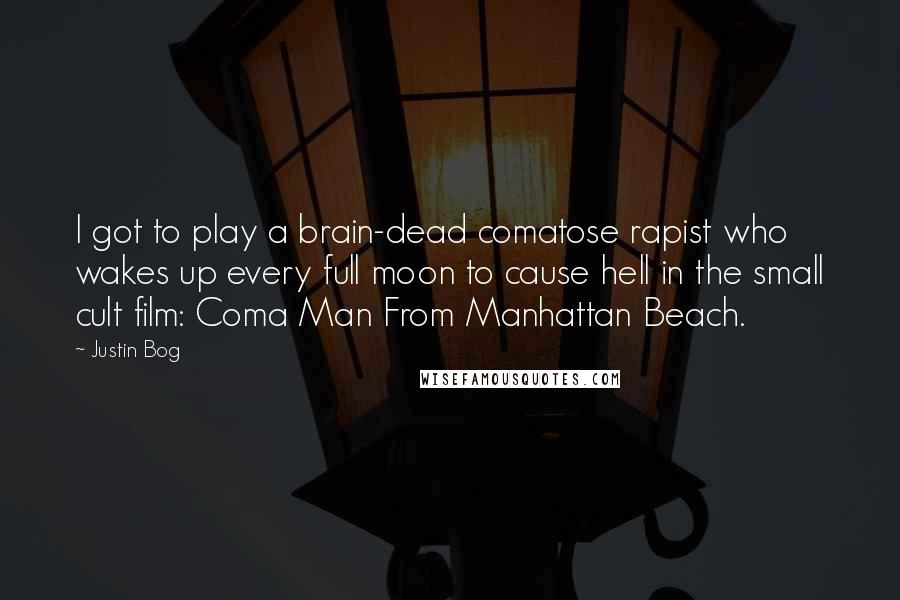 Justin Bog Quotes: I got to play a brain-dead comatose rapist who wakes up every full moon to cause hell in the small cult film: Coma Man From Manhattan Beach.