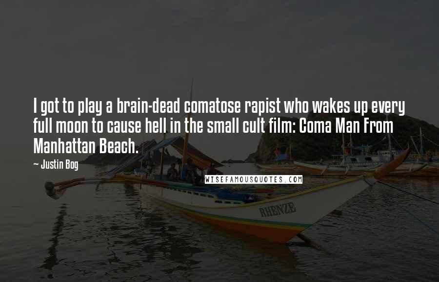 Justin Bog Quotes: I got to play a brain-dead comatose rapist who wakes up every full moon to cause hell in the small cult film: Coma Man From Manhattan Beach.