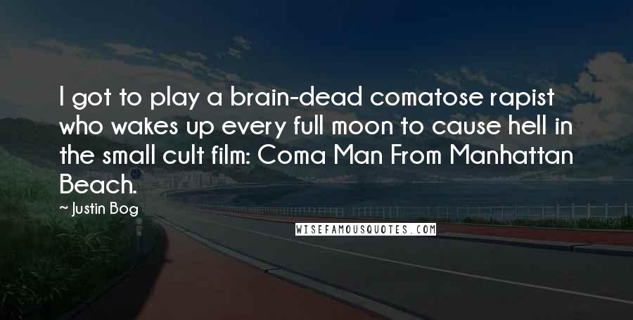 Justin Bog Quotes: I got to play a brain-dead comatose rapist who wakes up every full moon to cause hell in the small cult film: Coma Man From Manhattan Beach.